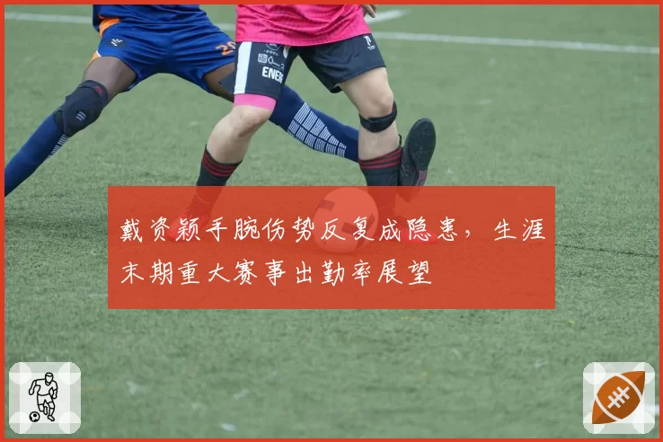 戴资颖手腕伤势反复成隐患，生涯末期重大赛事出勤率展望