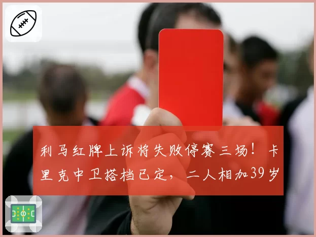 利马红牌上诉将失败停赛三场！卡里克中卫搭档已定，二人相加39岁